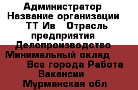 Администратор › Название организации ­ ТТ-Ив › Отрасль предприятия ­ Делопроизводство › Минимальный оклад ­ 20 000 - Все города Работа » Вакансии   . Мурманская обл.,Оленегорск г.